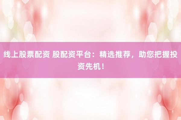 线上股票配资 股配资平台：精选推荐，助您把握投资先机！