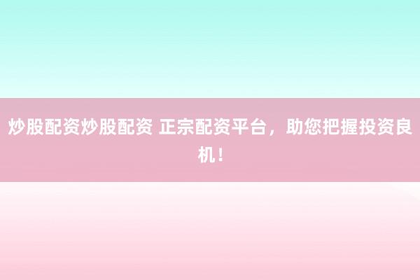 炒股配资炒股配资 正宗配资平台，助您把握投资良机！