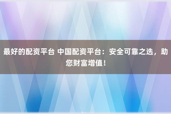 最好的配资平台 中国配资平台：安全可靠之选，助您财富增值！