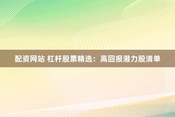 配资网站 杠杆股票精选：高回报潜力股清单