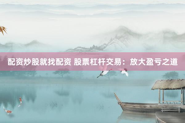 配资炒股就找配资 股票杠杆交易：放大盈亏之道