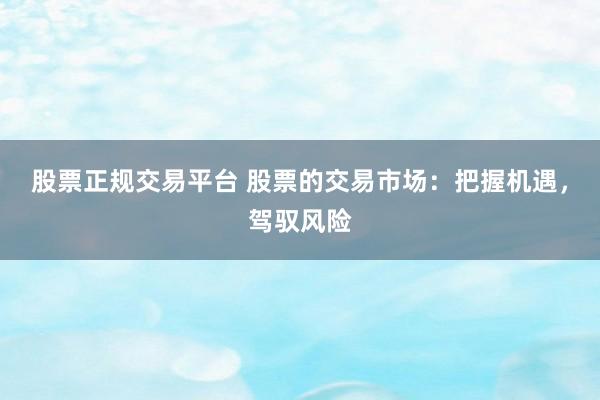 股票正规交易平台 股票的交易市场:把握机遇,驾驭风险