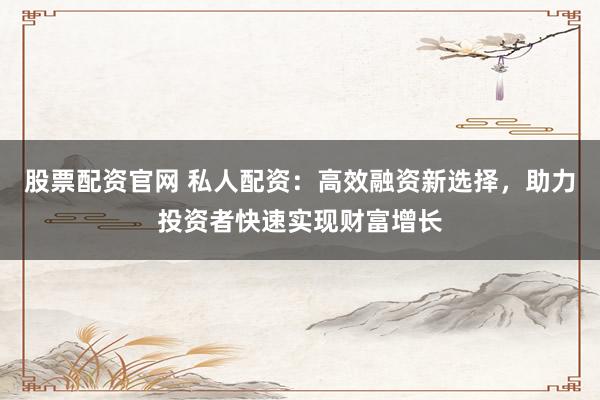 股票配资官网 私人配资：高效融资新选择，助力投资者快速实现财富增长