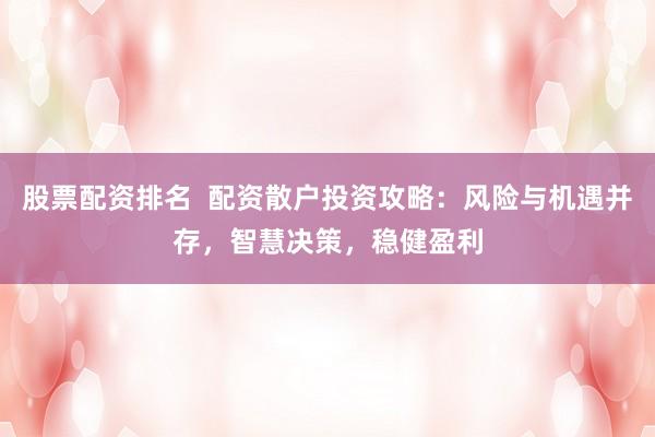 股票配资排名 配资散户投资攻略:风险与机遇并存,智慧决策,稳健盈利