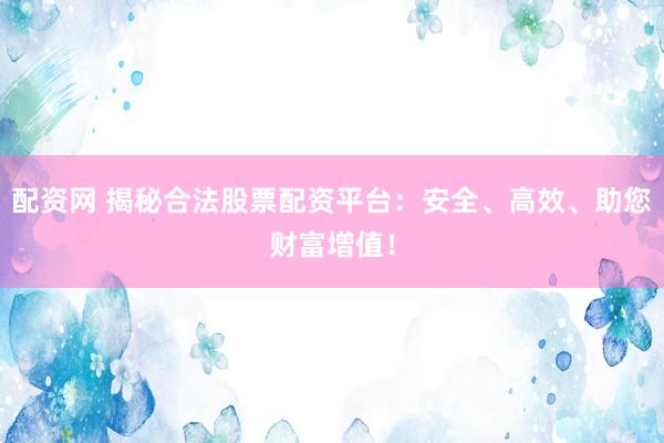 配资网 揭秘合法股票配资平台：安全、高效、助您财富增值！