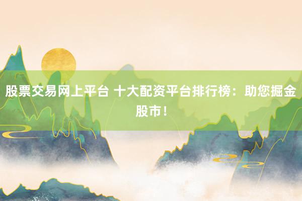股票交易网上平台 十大配资平台排行榜：助您掘金股市！