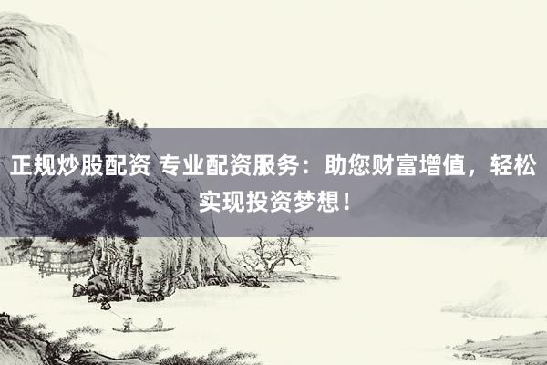 正规炒股配资 专业配资服务：助您财富增值，轻松实现投资梦想！