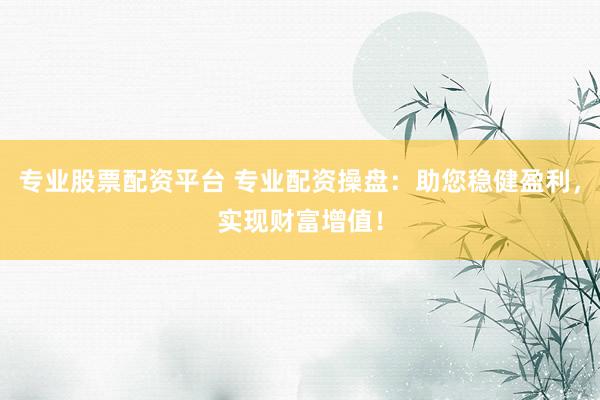 专业股票配资平台 专业配资操盘：助您稳健盈利，实现财富增值！