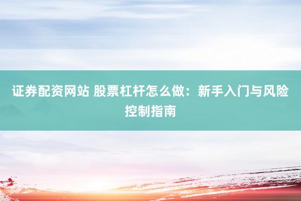证券配资网站 股票杠杆怎么做：新手入门与风险控制指南