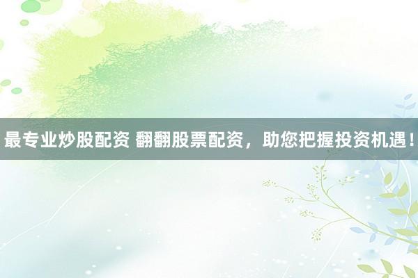 最专业炒股配资 翻翻股票配资，助您把握投资机遇！