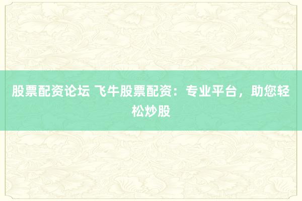 股票配资论坛 飞牛股票配资：专业平台，助您轻松炒股