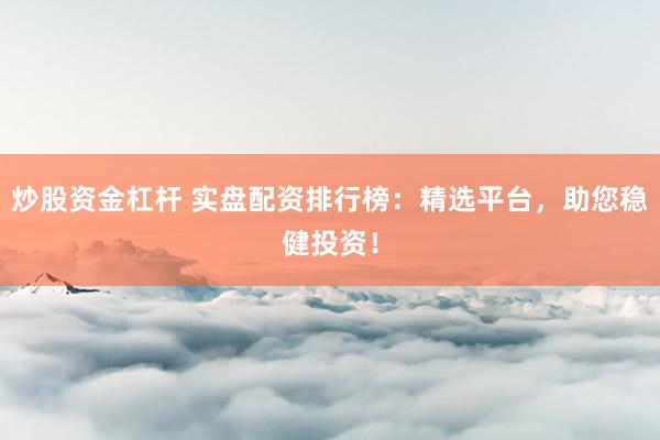 炒股资金杠杆 实盘配资排行榜：精选平台，助您稳健投资！