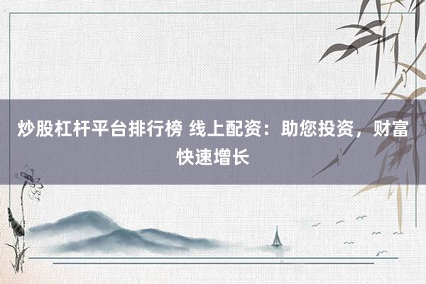 炒股杠杆平台排行榜 线上配资：助您投资，财富快速增长