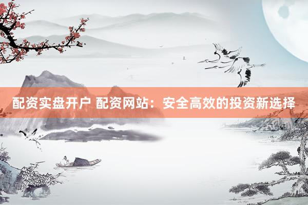 配资实盘开户 配资网站：安全高效的投资新选择