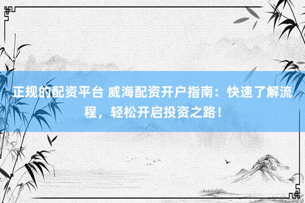 正规的配资平台 威海配资开户指南：快速了解流程，轻松开启投资之路！