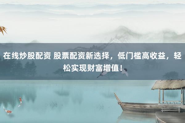 在线炒股配资 股票配资新选择，低门槛高收益，轻松实现财富增值！