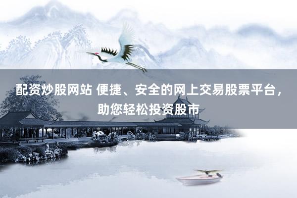 配资炒股网站 便捷、安全的网上交易股票平台，助您轻松投资股市