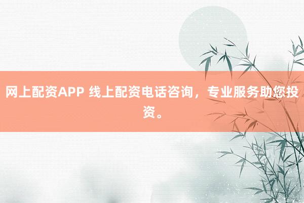 网上配资APP 线上配资电话咨询，专业服务助您投资。