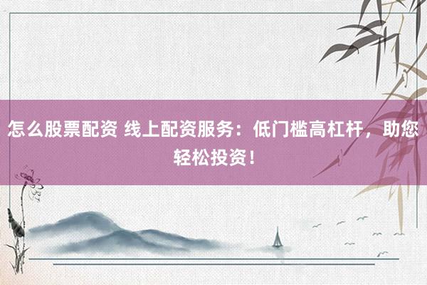 怎么股票配资 线上配资服务：低门槛高杠杆，助您轻松投资！