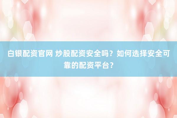 白银配资官网 炒股配资安全吗？如何选择安全可靠的配资平台？