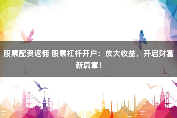 股票配资返佣 股票杠杆开户：放大收益，开启财富新篇章！