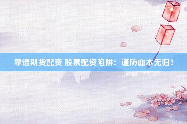 靠谱期货配资 股票配资陷阱：谨防血本无归！