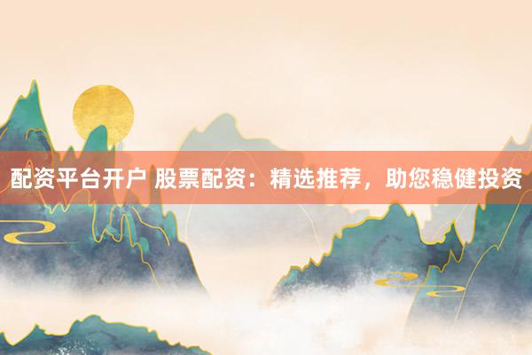 配资平台开户 股票配资：精选推荐，助您稳健投资