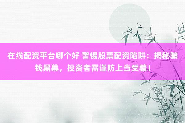 在线配资平台哪个好 警惕股票配资陷阱：揭秘骗钱黑幕，投资者需谨防上当受骗！