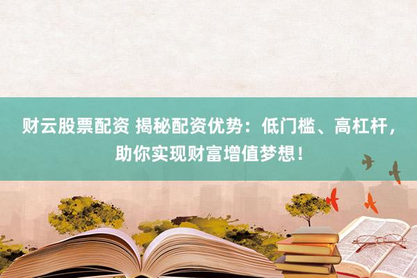 财云股票配资 揭秘配资优势：低门槛、高杠杆，助你实现财富增值梦想！
