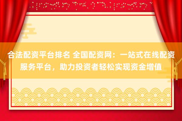 合法配资平台排名 全国配资网：一站式在线配资服务平台，助力投资者轻松实现资金增值