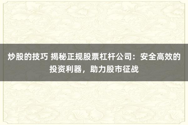 炒股的技巧 揭秘正规股票杠杆公司：安全高效的投资利器，助力股市征战