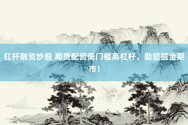 杠杆融资炒股 期货配资低门槛高杠杆，助您掘金期市！