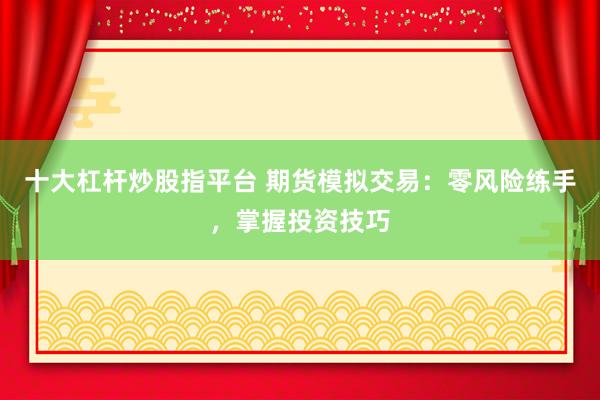 十大杠杆炒股指平台 期货模拟交易：零风险练手，掌握投资技巧