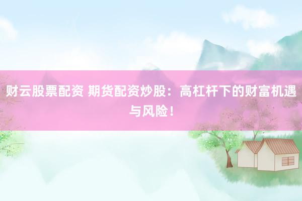 财云股票配资 期货配资炒股：高杠杆下的财富机遇与风险！