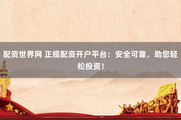 配资世界网 正规配资开户平台：安全可靠，助您轻松投资！