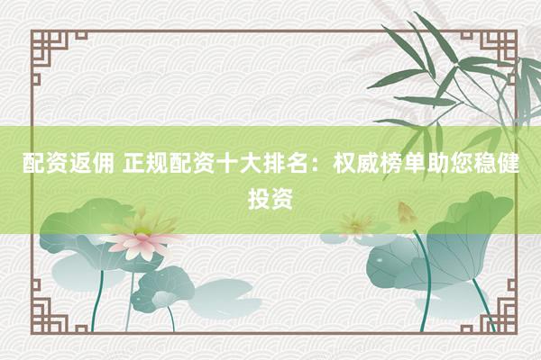 配资返佣 正规配资十大排名：权威榜单助您稳健投资