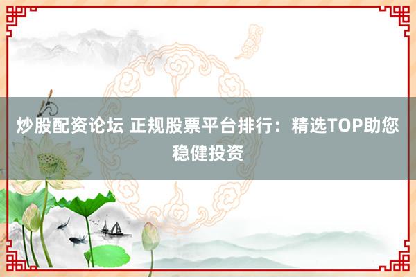 炒股配资论坛 正规股票平台排行：精选TOP助您稳健投资