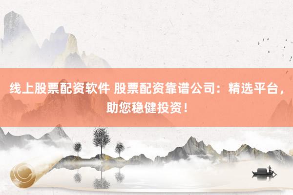 线上股票配资软件 股票配资靠谱公司：精选平台，助您稳健投资！