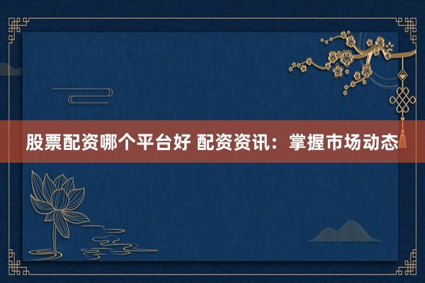 股票配资哪个平台好 配资资讯：掌握市场动态