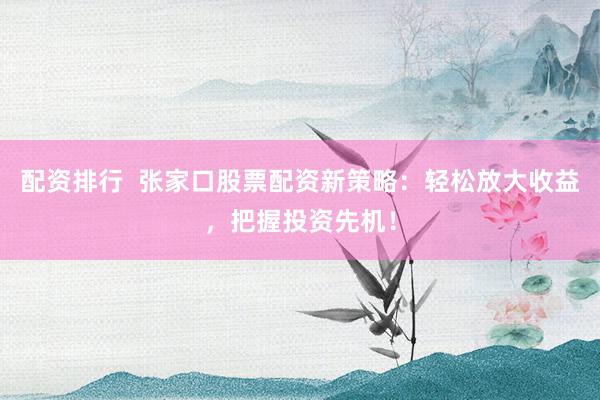 配资排行  张家口股票配资新策略：轻松放大收益，把握投资先机！