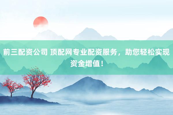 前三配资公司 顶配网专业配资服务，助您轻松实现资金增值！