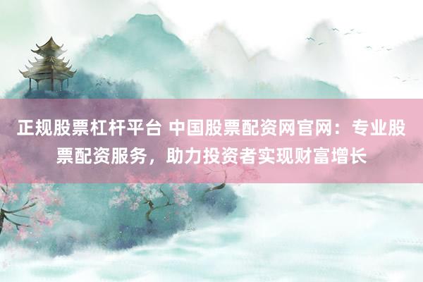 正规股票杠杆平台 中国股票配资网官网：专业股票配资服务，助力投资者实现财富增长