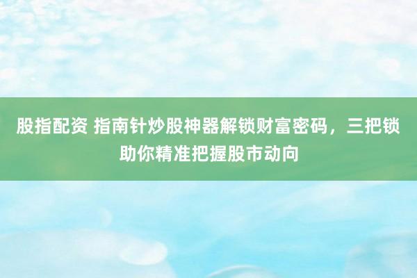 股指配资 指南针炒股神器解锁财富密码，三把锁助你精准把握股市动向