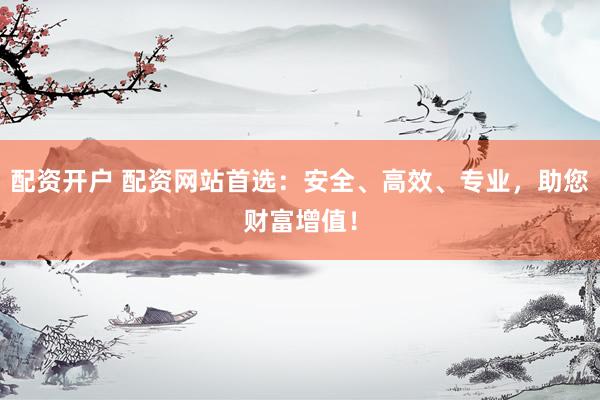 配资开户 配资网站首选：安全、高效、专业，助您财富增值！