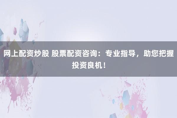 网上配资炒股 股票配资咨询：专业指导，助您把握投资良机！