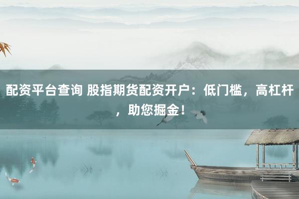 配资平台查询 股指期货配资开户：低门槛，高杠杆，助您掘金！
