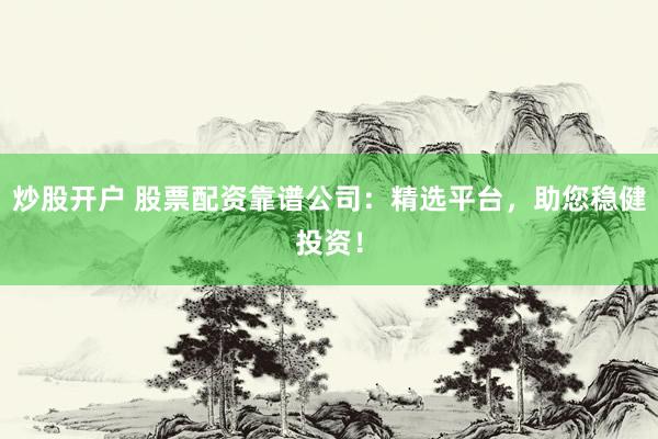 炒股开户 股票配资靠谱公司：精选平台，助您稳健投资！