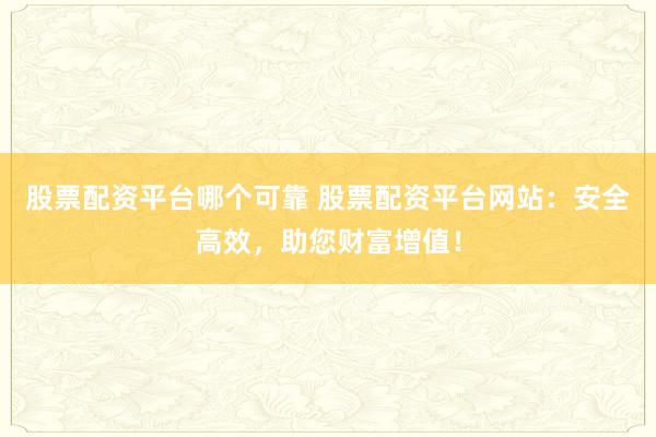股票配资平台哪个可靠 股票配资平台网站：安全高效，助您财富增值！
