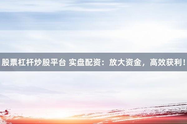 股票杠杆炒股平台 实盘配资：放大资金，高效获利！