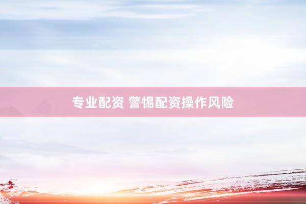 专业配资 警惕配资操作风险